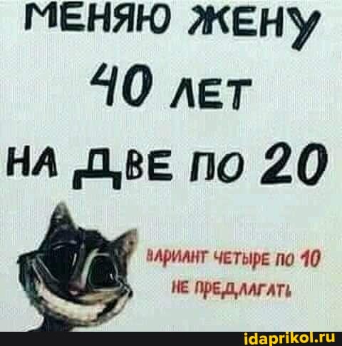 МЕНЯЮ ЖЕНУ ЛЕТ НА 'ДВЕ по 20
ВАрИАНТ ЧЕТЫРЕ по 40
НЕ Пре ЛАГАТЬ