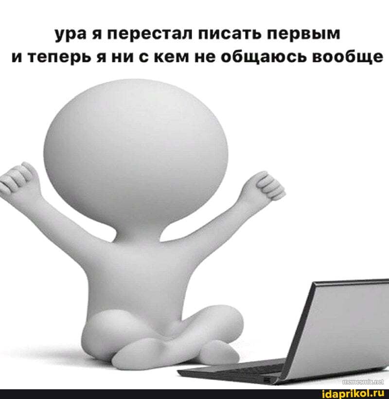 ура я перестал писать первым и теперь я ни с кем не общаюсь вообще