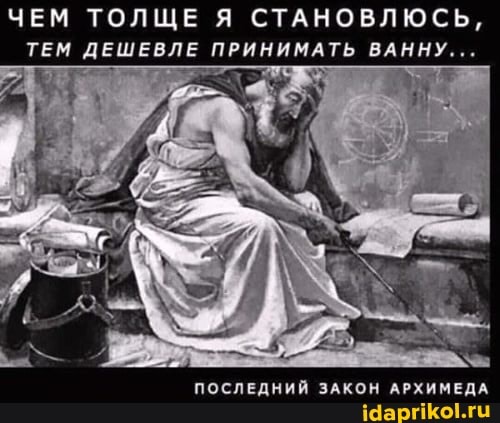 ЧЕМ ТОЛЩЕ Я СТАНОВЛЮСЬ,
ТЕМ ДЕШЕВЛЕ ПРИНИМАТЬ ВАННУ...
ПОСЛЕДНИЙ ЗАКОН АРХИМЕДА