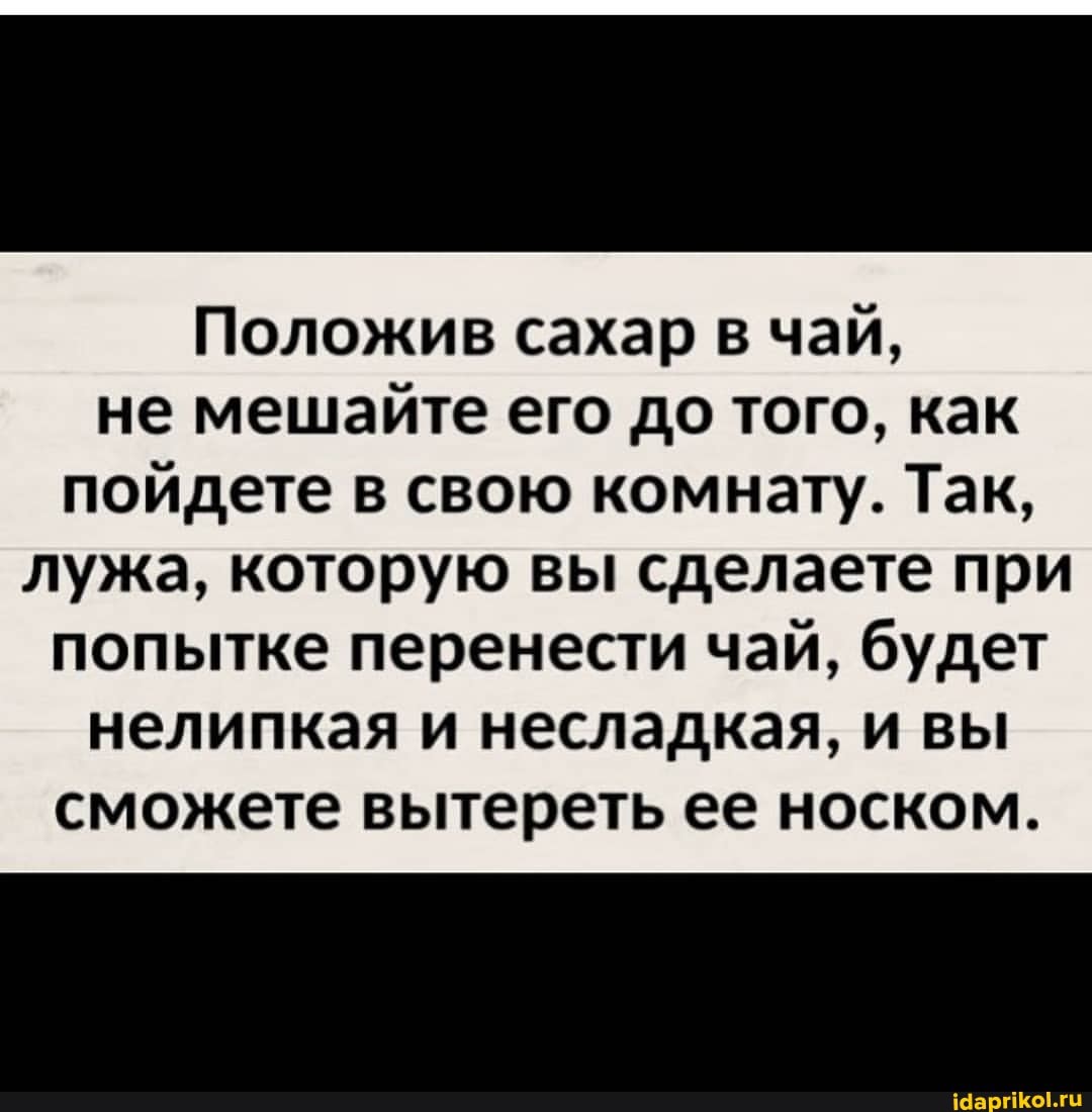 Положив сахар в чай, не мешайте его до того, как пойдете в свою комнату. Так,
лужа, которую вы сделаете при попытке перенести чай, будет нелипкая и несладкая, и вы сможете вытереть ее носком.