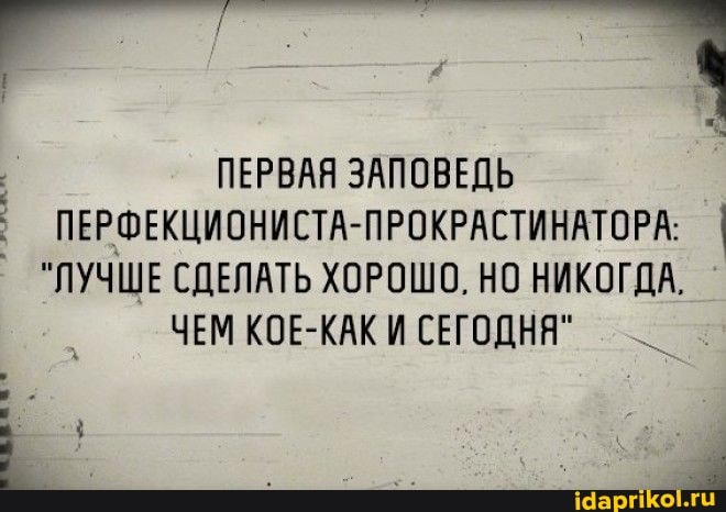 ПЕРВАЯ ЗАПОВЕДЬ ПЕРФЕКЦИОНИСТА-ПРОКРАСТИНАТОРА:
"ЛУЧШЕ СДЕЛАТЬ ХОРОШО. НО НИКОГДА.
ЧЕМ КОЕ-КАК И СЕГОДНЯ"