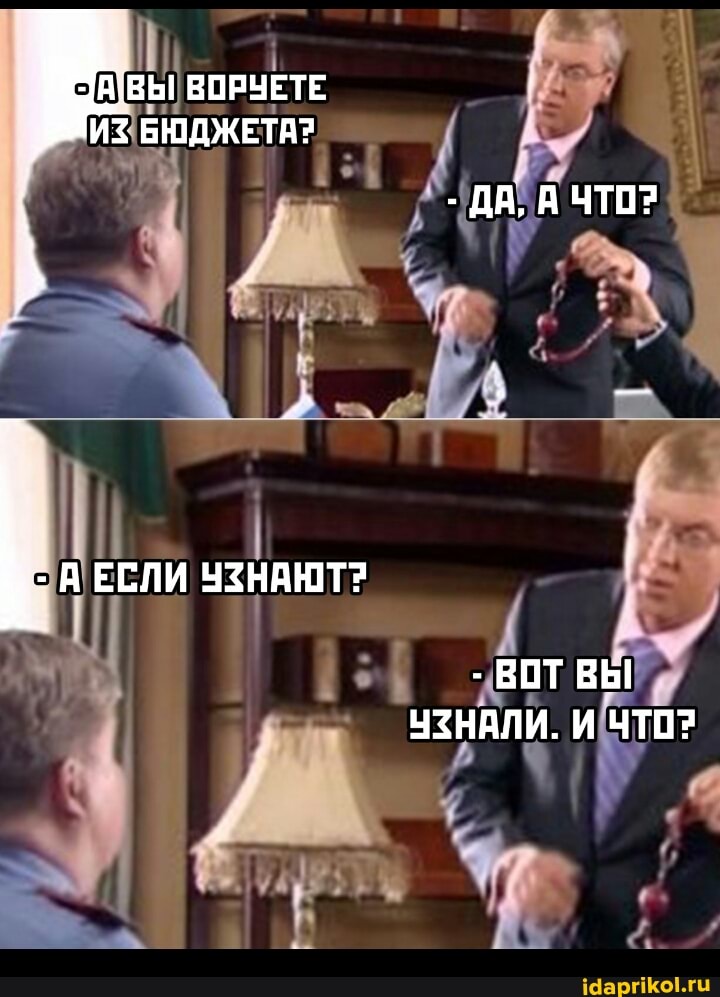 АВЫ ВОРУЕТЕ
ИЗ БЮДЖЕТА?
- ДА, ЧТО?
АЕСЛИ УЗНАЮТ?
- ВОТ ВЫ УЗНАЛИ. И ЧТО?
