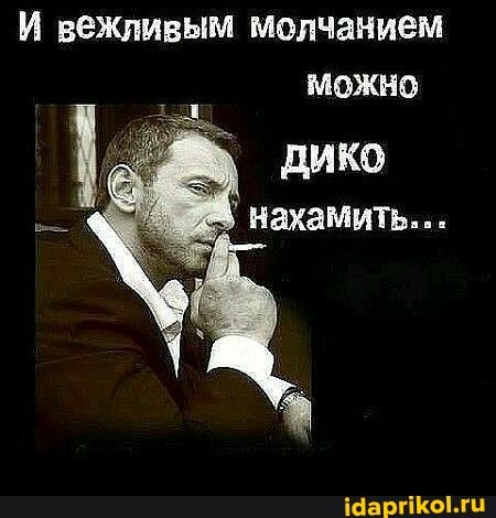 И вежливым молчанием можно
дико нахамить...