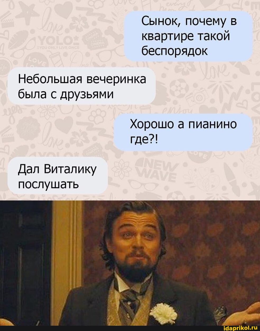 Сынок, почему в квартире такой беспорядок
Небольшая вечеринка была с друзьями
Хорошо а пианино где?!
Дал Виталику послушать