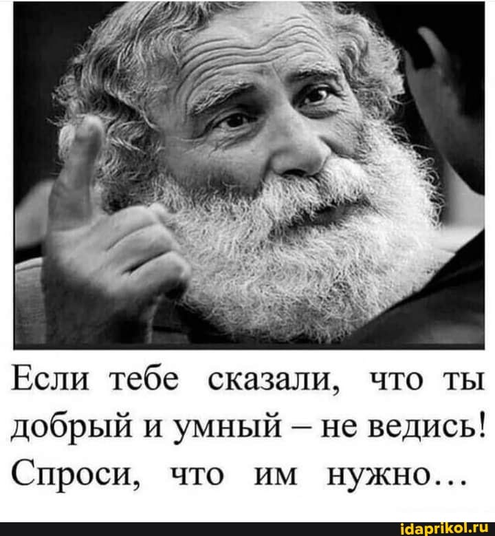Если тебе сказали, что ты добрый и умный - не ведись!
Спроси, что им нужно...