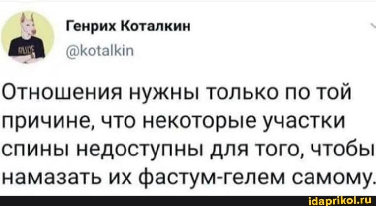 Генрих Коталкин
Отношения нужны только по той причине, что некоторые участки спины недоступны для того, чтобы намазать их фастум-гелем самому.
