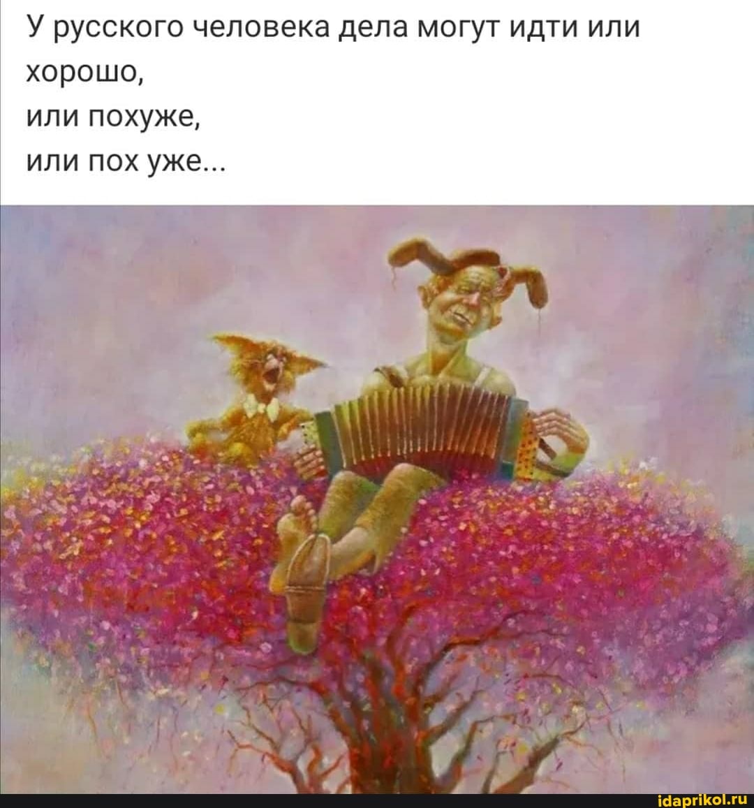 У русского человека дела могут идти или хорошо,
или похуже, или пох уже...