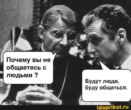 Почему вы не общаетесь с
людьми.
Будут люди, буду общаться.