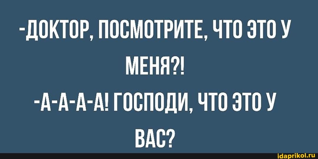 -ДОКТОР, ПОСМОТРИТЕ, ЧТО МЕНЯ?!
-А-А-А-А! ГОСПОДИ, ЧТО ЭТО ВАС?