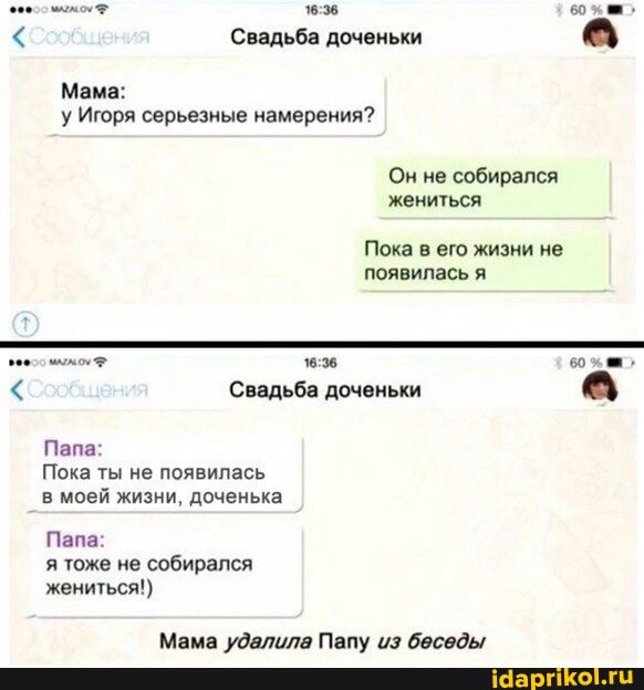 60
Свадьба доченьки
Мама: у Игоря серьезные намерения?
Он не собирался жениться
Пока в его жизни не появилась я
Свадьба доченьки
Папа:
Пока ты не появилась в моей жизни, доченька
Папа: я тоже не собирался жениться!)
Мама удалила Папу из беседы