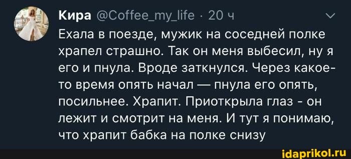 Кира @@СоНее_ту_Ше 20 ч
Ехала в поезде, мужик на соседней полке храпел страшно. Так он меня выбесил, ну я его и пнула. Вроде заткнулся. Через какое- то время опять начал - пнула его опять, посильнее. Храпит. Приоткрыла глаз - он лежит и смотрит на меня. И тут я понимаю, что храпит бабка на полке снизу