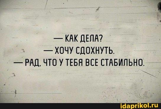 КАК ДЕЛА?
ХОЧУ СДОХНУТЬ.
РАД. ЧТО У ТЕБЯ ВСЕ СТАБИЛЬНО.