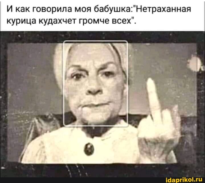 И как говорила моя курица кудахчет громче всех".