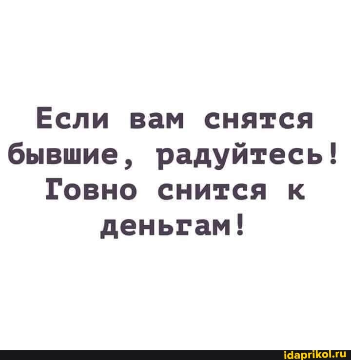 Если вам снятся бывшие, радуйтесь!
Говно снится к деньгам!