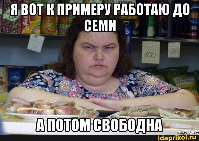 ' "ВОТ К ПРИМЕРУ РАБОТАЮ ДО СЕМИ _