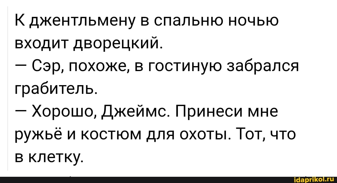 К джентльмену в спальню ночью входит дворецкий.
- Сэр, похоже, в гостиную забрался грабитель.
- Хорошо, Джеймс. Принеси мне ружьё и костюм для охоты. Тот, что в клетку.