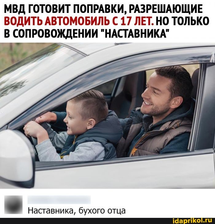 МВД ГОТОВИТ ПОПРАВКИ, РАЗРЕШАЮЩИЕ ВОДИТЬ АВТОМОБИЛЬ С 17 ЛЕТ. НО ТОЛЬКО СОПРОВОЖДЕНИИ "НАСТАВНИКА"
Наставника, бухого отца