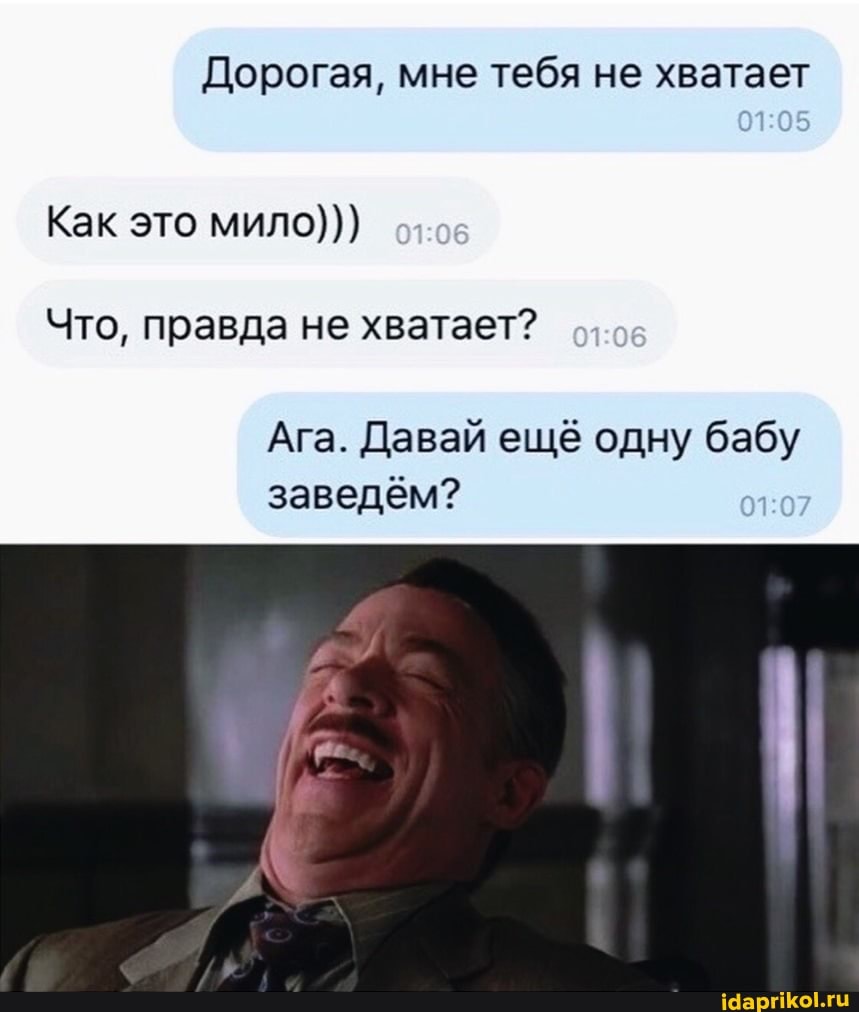 Дорогая, мне тебя не хватает
Как это мило)))
Что, правда не хватает?
Ага. Давай ещё одну бабу заведём?