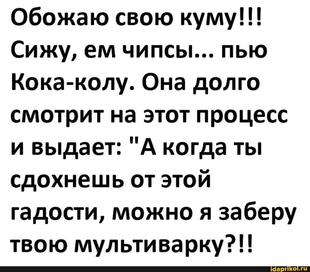 Обожаю свою куму!!!
Сижу, ем чипсы... пью
Кока-колу. Она долго смотрит на этот процесс и выдает: "А когда ты сдохнешь от этой гадости, можно я заберу твою мультиварку?!!