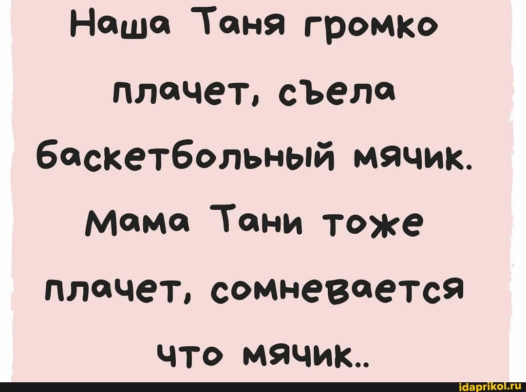 Ноша Таня громко плочет, села баскетбольный мячик.
Мама Тани тоже плочет, сомневается что мячик..