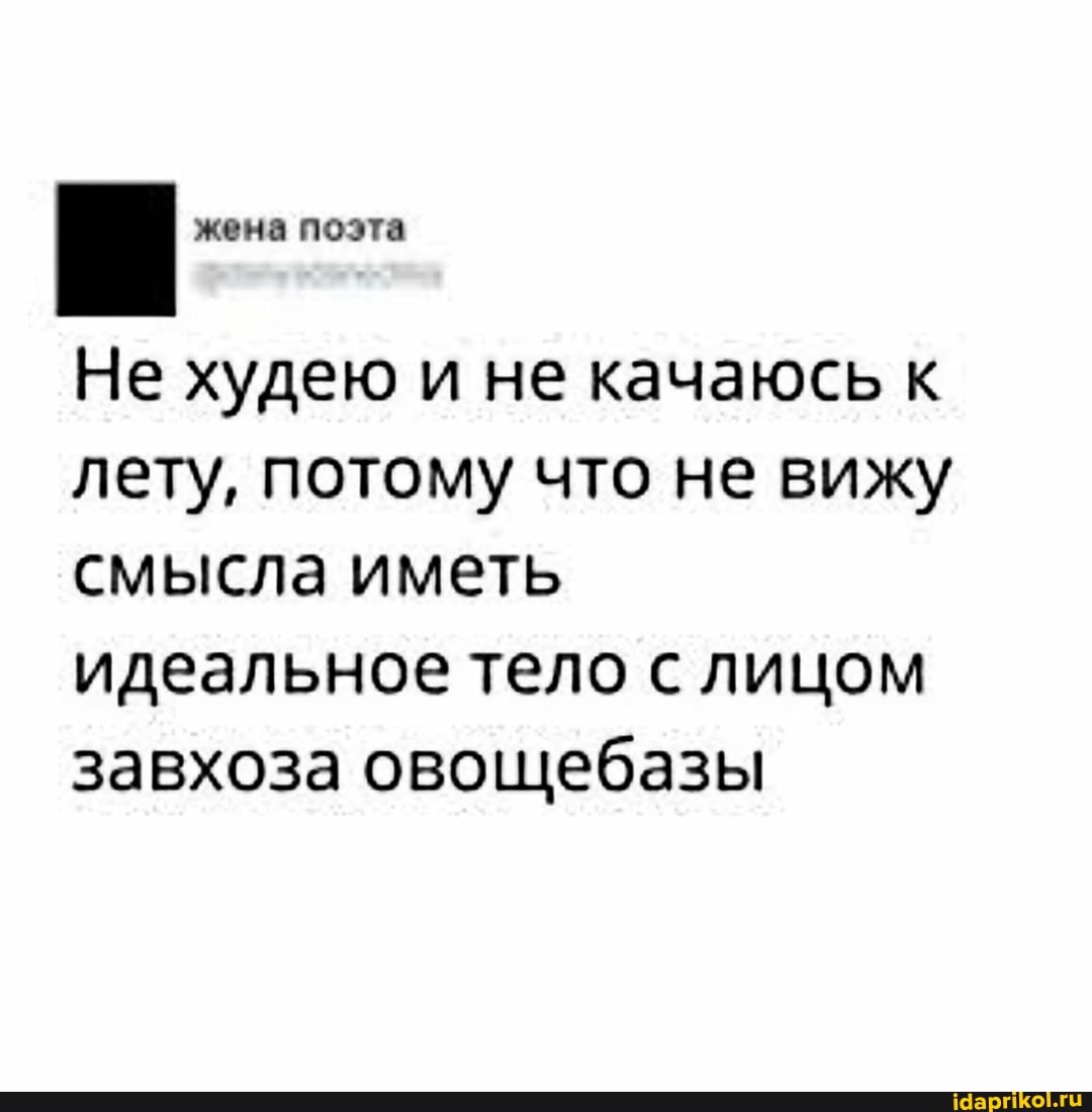 жена поэта
Не худею и не качаюсь к лету, потому что не вижу смысла иметь идеальное тело с лицом завхоза овощебазы