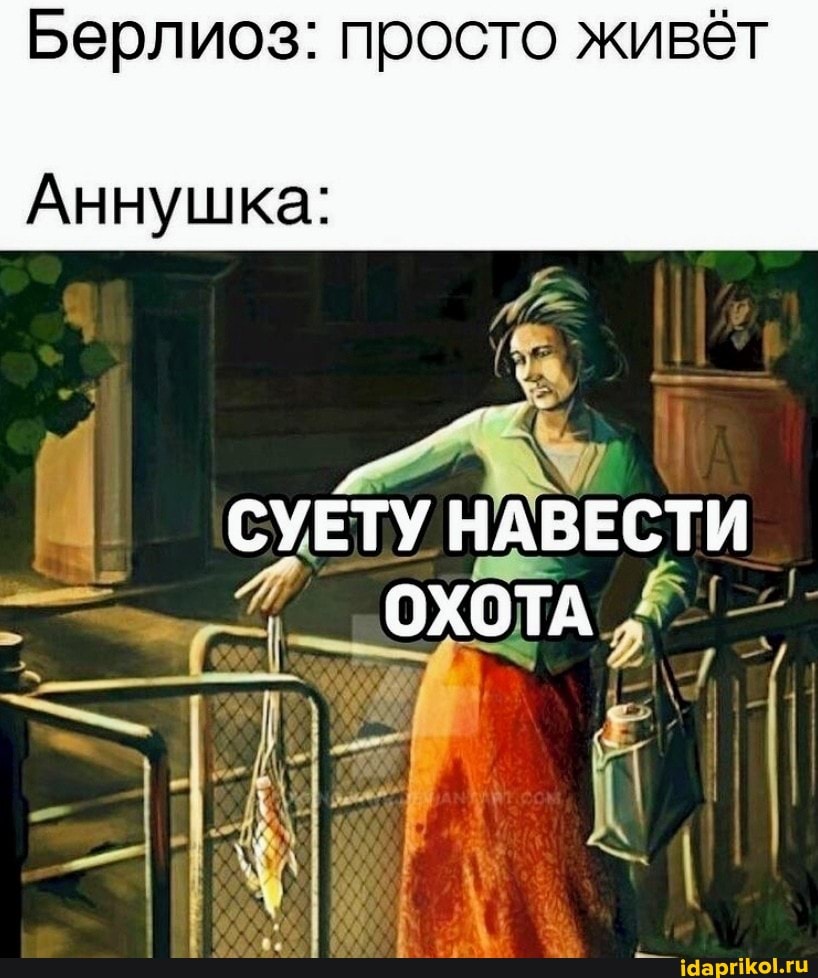 Берлиоз: просто живёт
Аннушка:
СУЕТУ НАВЕСТИ ОХОТА
