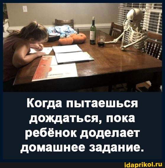 Когда пытаешься
дождаться, пока
ребёнок доделает домашнее задание.
