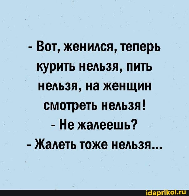 - Вот, женился, теперь курить нельзя, пить нельзя, на женщин
смотреть нельзя!
- Не жалеешь?
- Жалеть тоже нельзя...