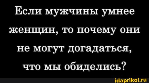 Если мужчины умнее женщин, то почему они не могут догадаться,
что мы обиделись?