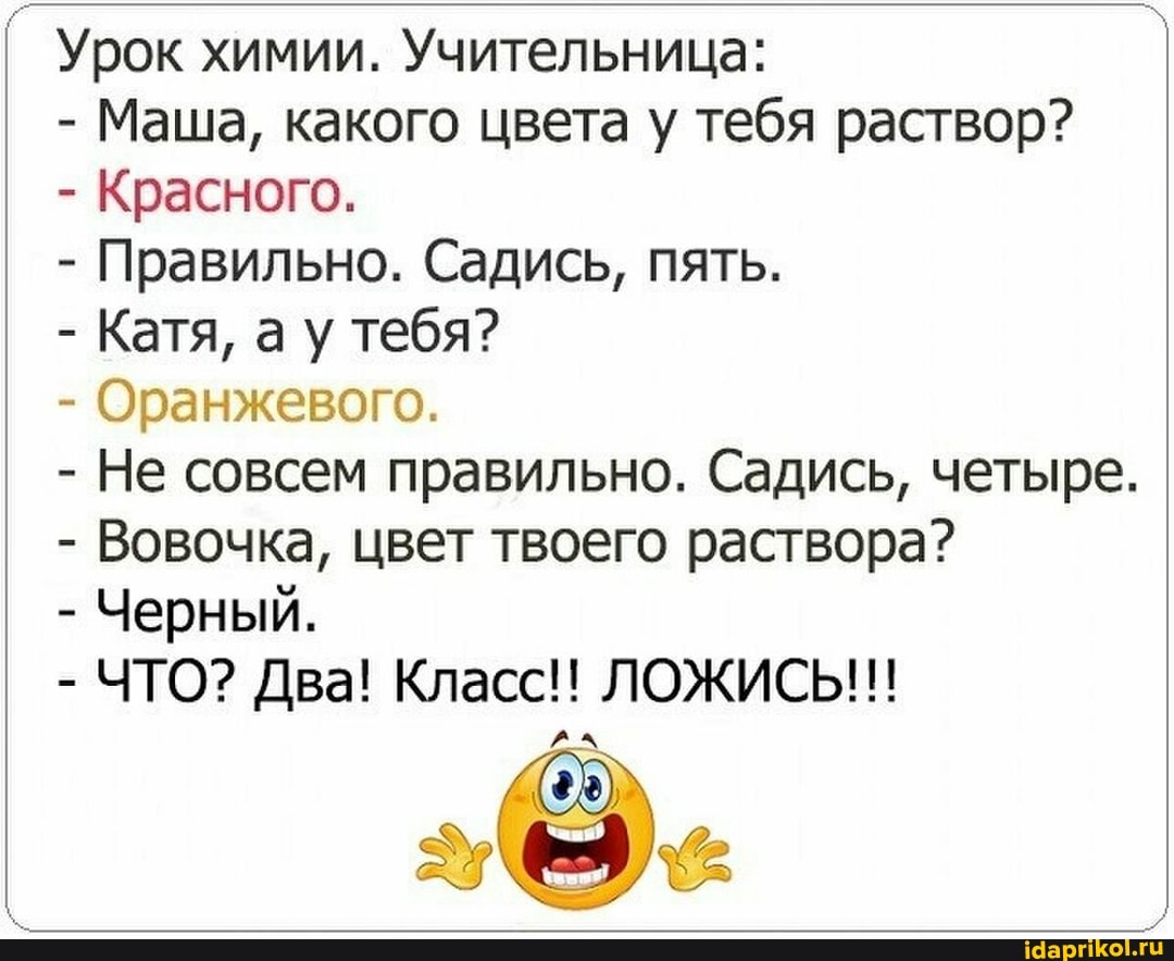 Урок химии. Учительница:
Маша, какого цвета у тебя раствор?
Красного.
Правильно. Садись, пять.
Оранжевого.
Не совсем правильно. Садись, четыре.
Вовочка, цвет твоего раствора?
Черный.