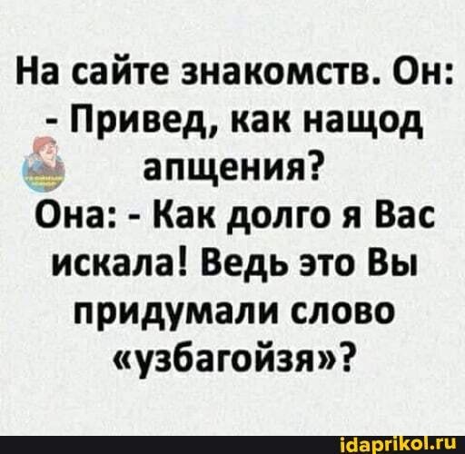 На сайте знакомств. Он:
- Привед, как нащод апщения?
Она: - Как долго я Вас искала! Ведь это Вы придумали слово
"узбагойзя"?