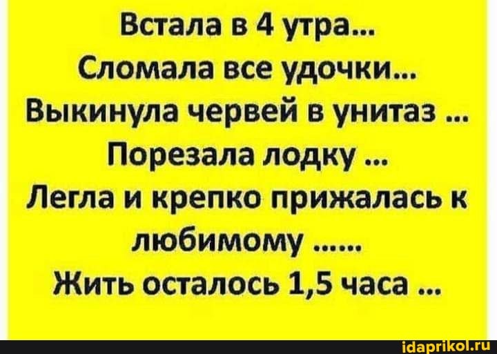 Встала в 4 утра...
Сломала все удочки...
Выкинула червей в унитаз
Порезала лодку
Легла и крепко прижалась к любимому
Жить осталось 1,5 часа