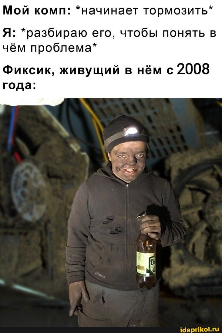 Мой комп: *начинает тормозить
Я: *разбираю его, чтобы понять в чём проблема*
Фиксик, живущий в нём с 2008 года: