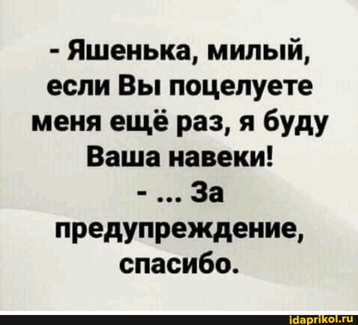 - Яшенька, милый, если Вы поцелуете меня ещё раз, я буду
Ваша навеки!
За предупреждение, спасибо.