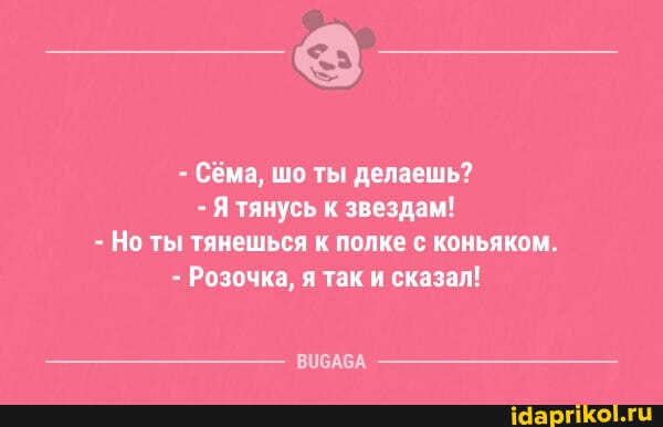 - Сёма, шо ты делаешь?
- Я тянусь к звездам!
- Но ты тянешься к полке с коньяком.
- Розочка, я так и сказал!