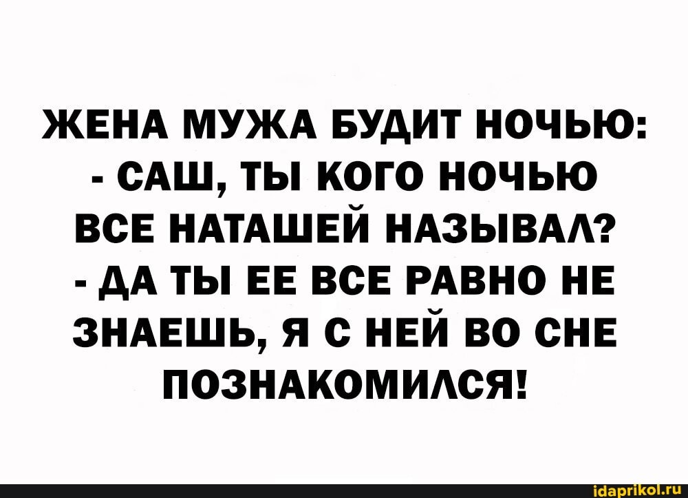 ЖЕНА МУЖА БУДИТ НОЧЬЮ:
- САШ, ТЫ КОГО НОЧЬЮ ВСЕ НАТАШЕЙ НАЗЫВАЛ?
- ДАТЫ ЕЕ ВСЕ РАВНО НЕ ЗНАЕШЬ, Я С НЕЙ ВО СНЕ ПОЗНАКОМИЛСЯ!