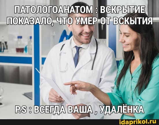 ПАТОЛОГОАНАТОМ : ВСКРЫТИЕ ПОКАЗАЛО, ЧТО УМЕР ОТ ВСКЫТИЯ
: ВСЕГДА ВАША УДАЛЁНКА