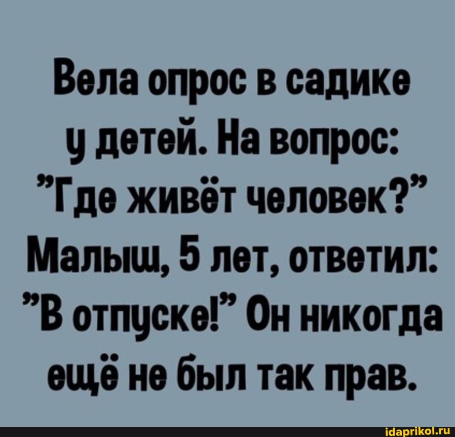 Вела опрос в садике у детей. На вопрос: "Где живёт человек?" Мальш, 5 лет, ответил: "В отпуске!" Он никогда еще не был так прав.