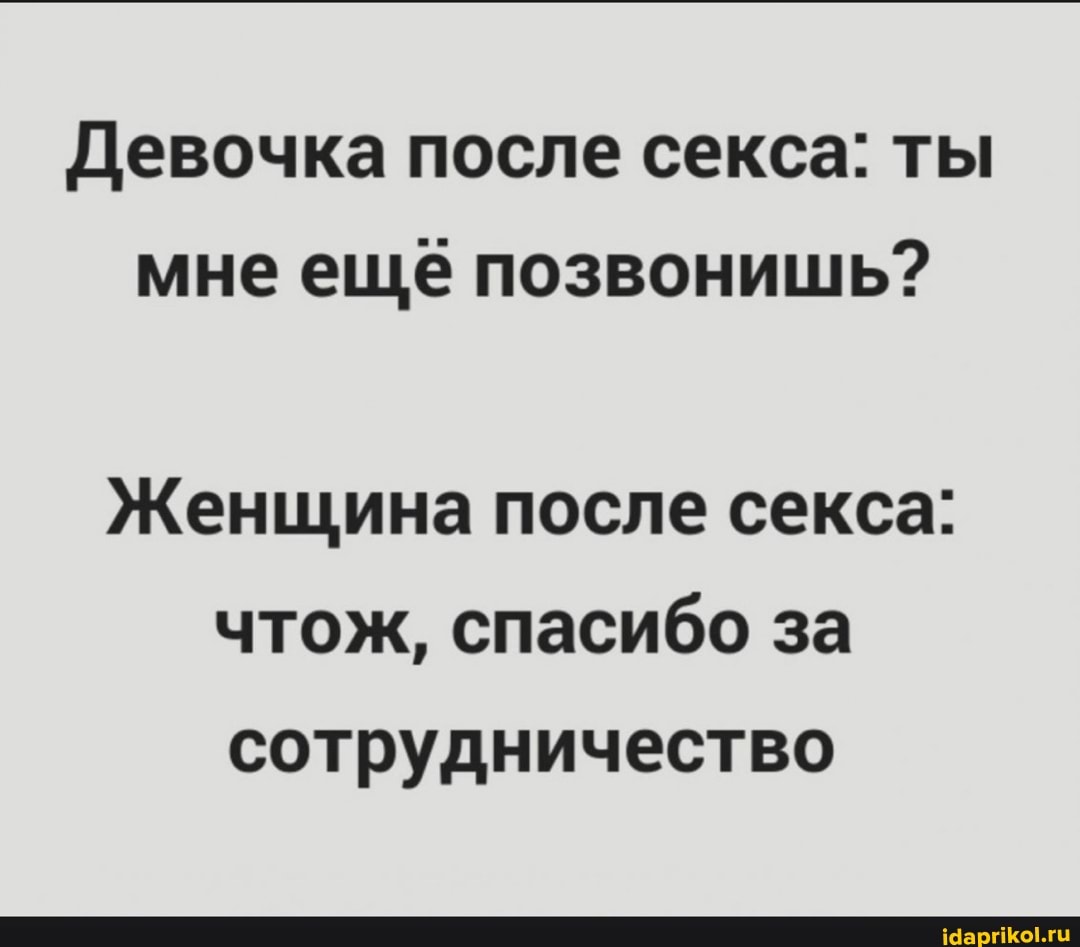 Девочка после секса: ты мне еще позвонишь?
Женщина после секса: чтож, спасибо за сотрудничество