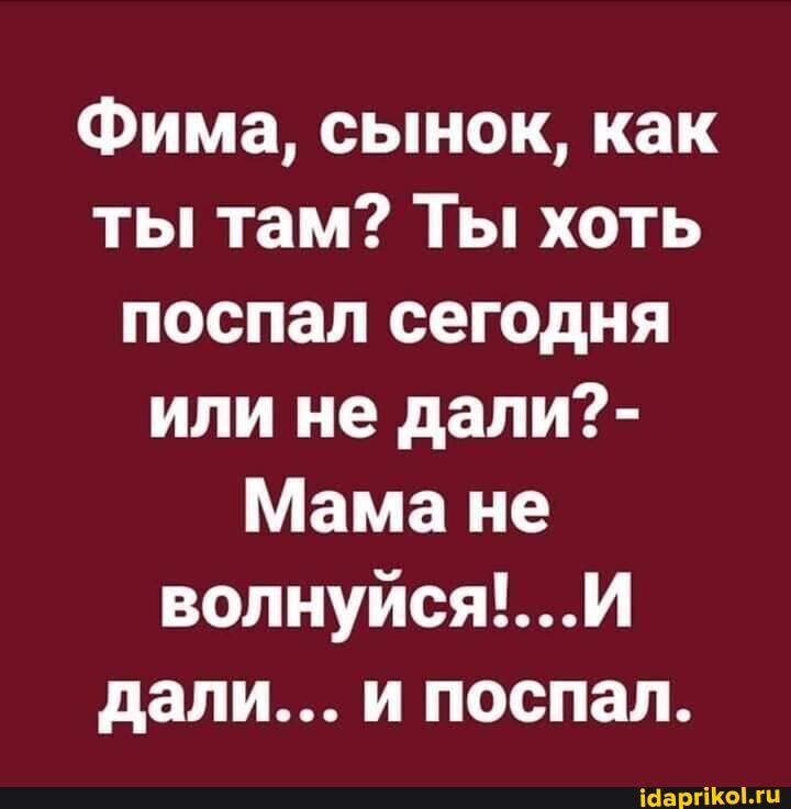 фима, сынок, как ты там? Ты хоть поспал сегодня или не дали?-
Мама не волнуйся'...И дали... и поспал.