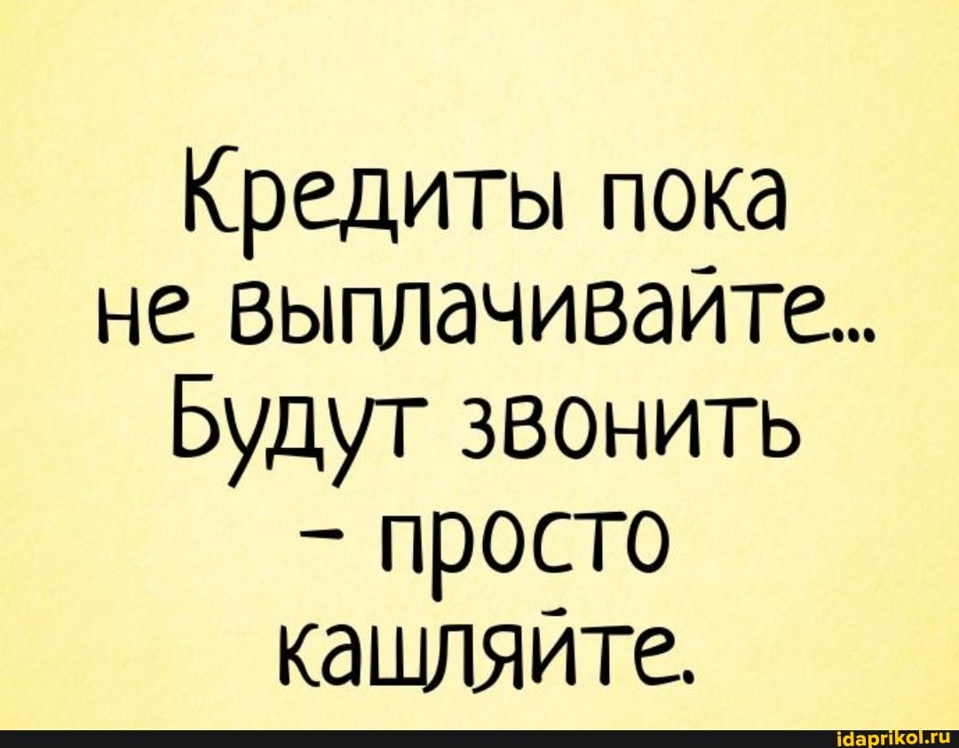 Кредиты пока
не выплачивайте..
Будут звонить просто кащляйте.