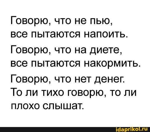 Говорю, что не пью,
все пытаются напоить.
Говорю, что на диете, все пытаются накормить.
Говорю, что нет денег.
То ли тихо говорю, то ли плохо слышат.