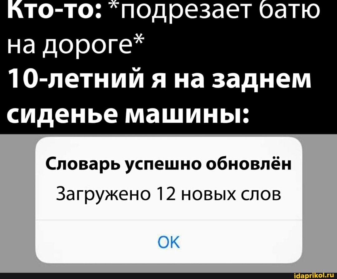 то-то: "подрезает батю на дороге*
10-летний я на заднем сиденье машины:
Словарь успешно обновлён
Загружено 12 новых слов