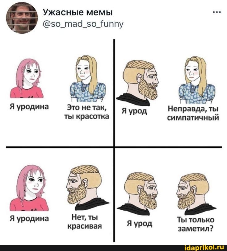 Ужасные мемы
Я уродина Это нетак, ты красотка
ты симпатичный
Нет, ты красивая
Ты только заметил?