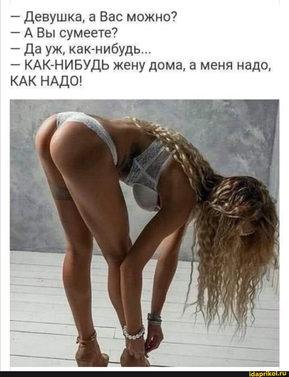 - Девушка, а Вас можно?
- А Вы сумеете?
- Да уж, как-нибудь...
- КАК-НИБУДЬ жену дома, а меня надо,
КАК НАДО!