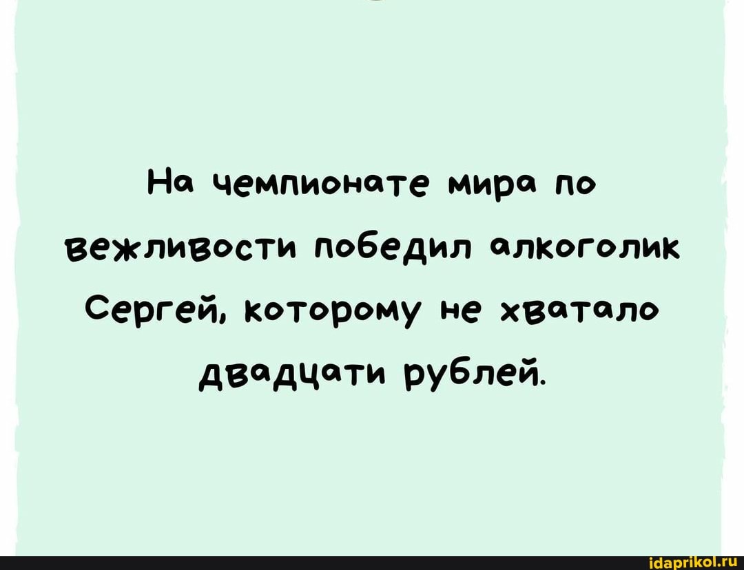 Но чемпионате мира по вежливости победил алкоголик
Сергей, которому не хватало двадцати рублей.