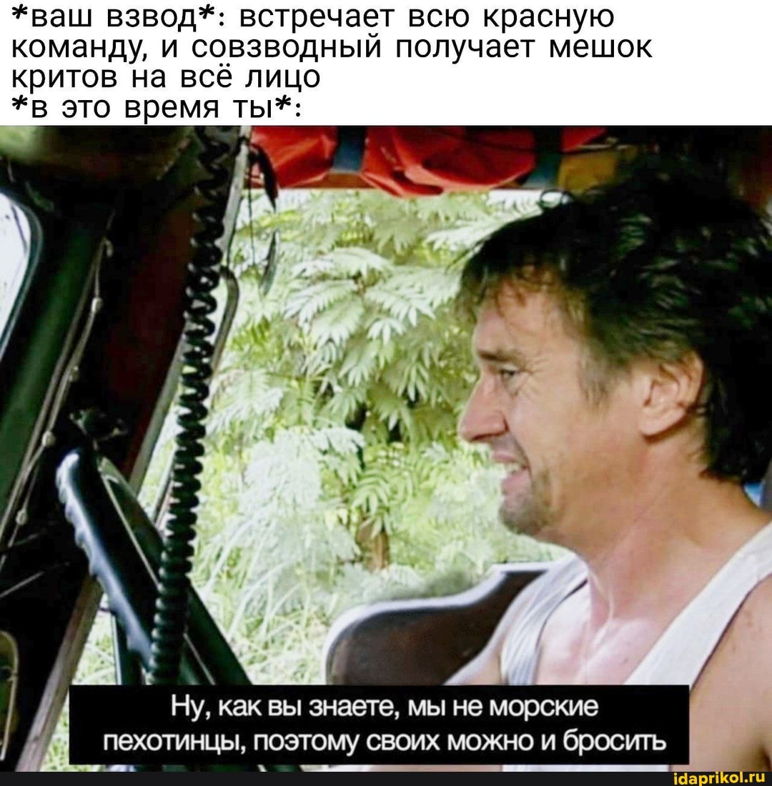 *ваш взвод*: встречает всю красную команду, и совзводный получает мешок критов на всё лицо
*в это время ты*:
Ну, как вы знаете, мы не морские пехотинцы, поэтому своих можно и бросить