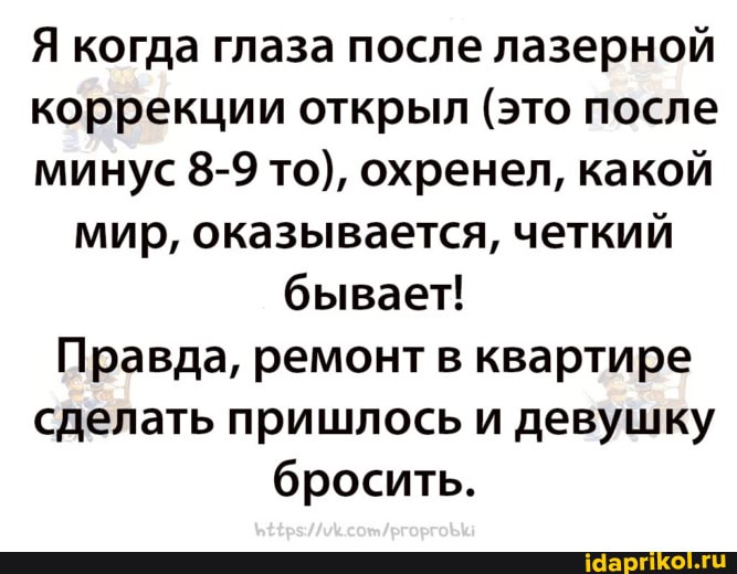 Я когда глаза после лазерной
коррекции открыл (это после
минус 8-9 то), охренел, какой
мир, оказывается, четкий бывает!
Правда, ремонт в квартире
сделать пришлось и девушку
бросить.