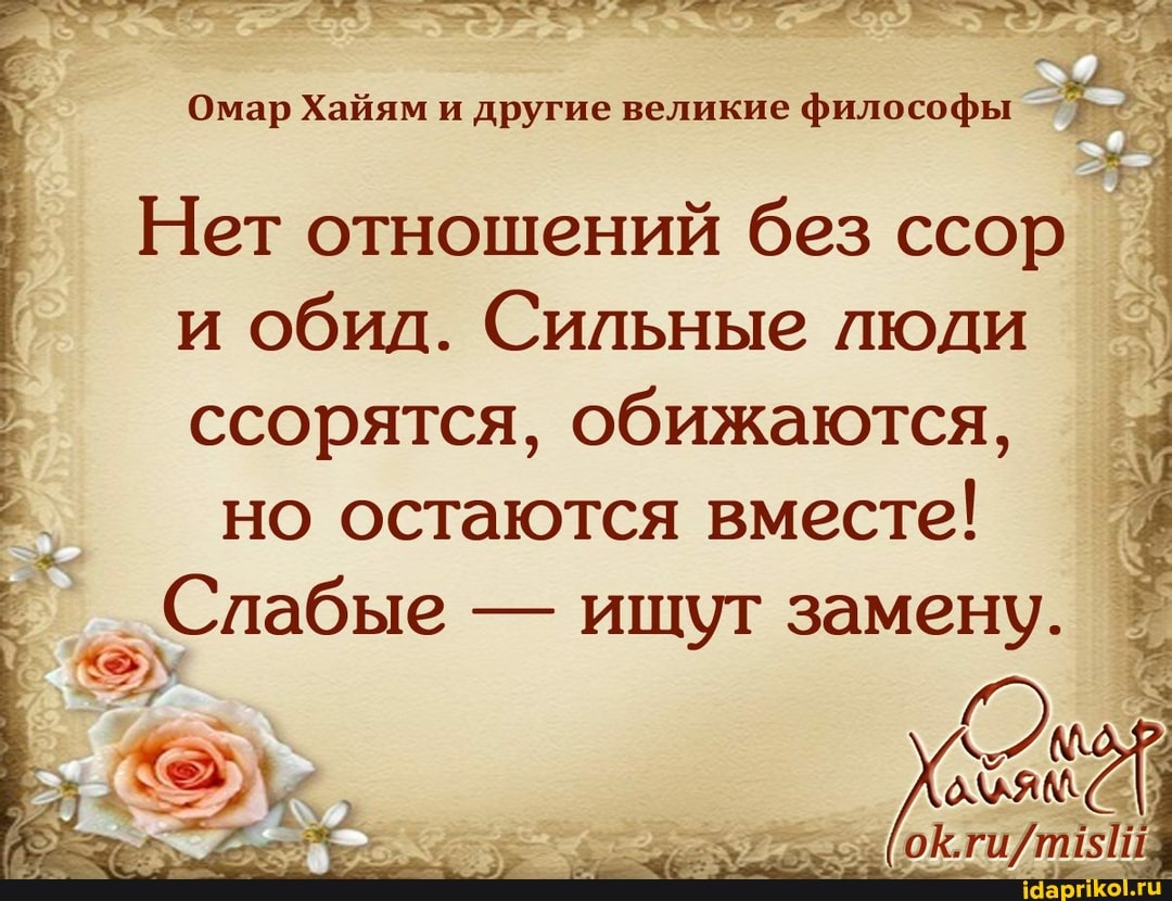 Омар Хайям и другие великие философы
Нет отношений без ссор и обид. Сильные люди ссорятся, обижаются,
но остаются вместе! I
Слабые - ищут замену.