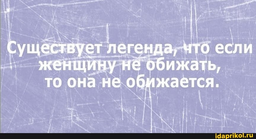 Существует легенда, что если
I женщину не обижать,
то она не обижается.